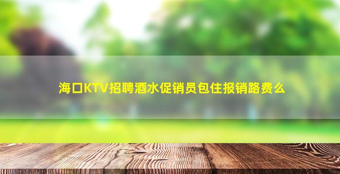 海口KTV招聘酒水促销员包住报销路费么
